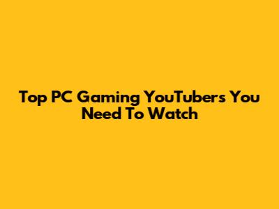 Top PC Gaming YouTubers You Need To Watch