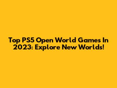 Top PS5 Open World Games In 2023: Explore New Worlds!