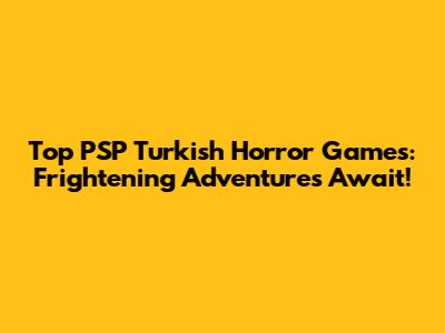 Top PSP Turkish Horror Games: Frightening Adventures Await!