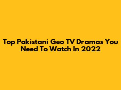 Top Pakistani Geo TV Dramas You Need To Watch In 2022