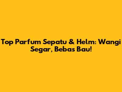 Top Parfum Sepatu & Helm: Wangi Segar, Bebas Bau!