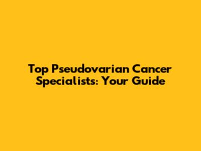 Top Pseudovarian Cancer Specialists: Your Guide