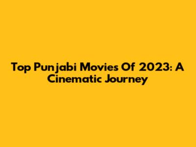 Top Punjabi Movies Of 2023: A Cinematic Journey