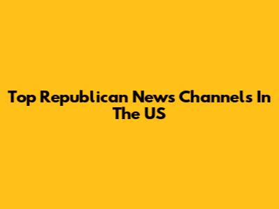 Top Republican News Channels In The US