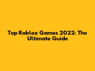 Top Roblox Games 2022: The Ultimate Guide