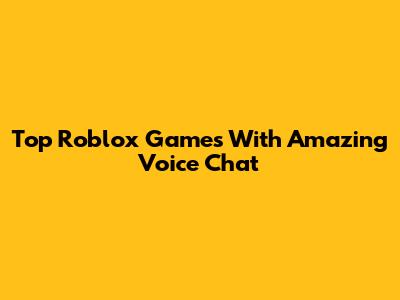 Top Roblox Games With Amazing Voice Chat