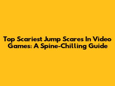 Top Scariest Jump Scares In Video Games: A Spine-Chilling Guide