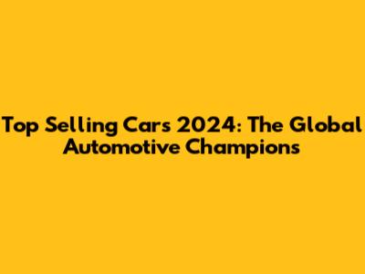 Top Selling Cars 2024: The Global Automotive Champions