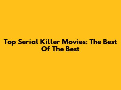 Top Serial Killer Movies: The Best Of The Best