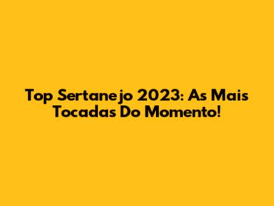 Top Sertanejo 2023: As Mais Tocadas Do Momento!