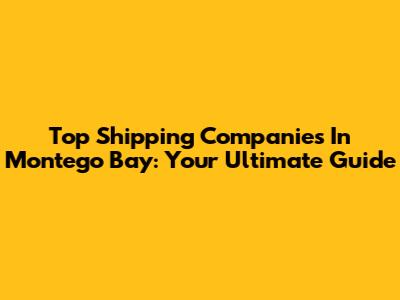 Top Shipping Companies In Montego Bay: Your Ultimate Guide