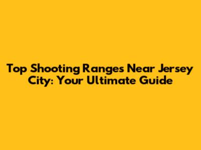 Top Shooting Ranges Near Jersey City: Your Ultimate Guide