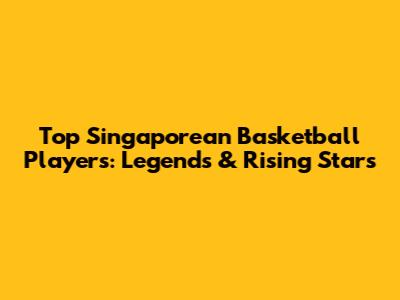 Top Singaporean Basketball Players: Legends & Rising Stars