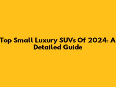 Top Small Luxury SUVs Of 2024: A Detailed Guide