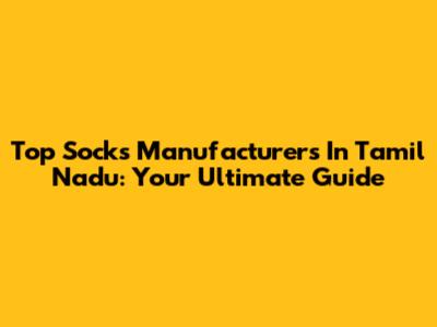 Top Socks Manufacturers In Tamil Nadu: Your Ultimate Guide