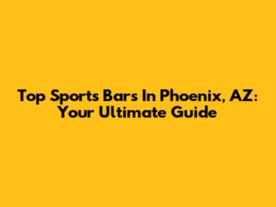 Top Sports Bars In Phoenix, AZ: Your Ultimate Guide