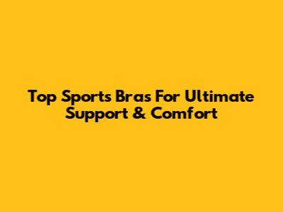 Top Sports Bras For Ultimate Support & Comfort