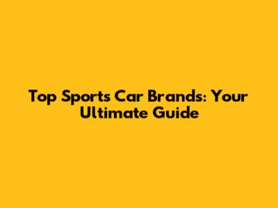 Top Sports Car Brands: Your Ultimate Guide