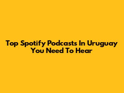 Top Spotify Podcasts In Uruguay You Need To Hear
