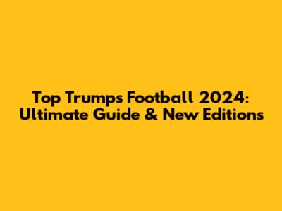 Top Trumps Football 2024: Ultimate Guide & New Editions
