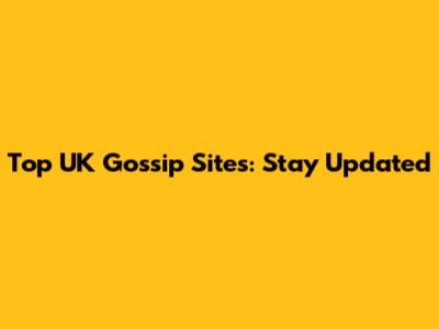 Top UK Gossip Sites: Stay Updated