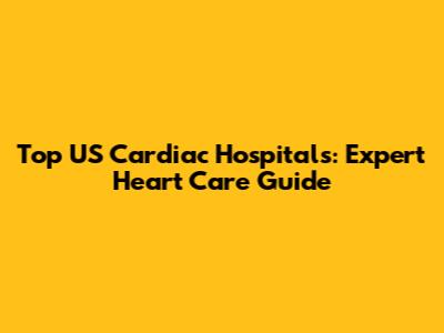 Top US Cardiac Hospitals: Expert Heart Care Guide