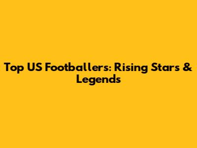 Top US Footballers: Rising Stars & Legends