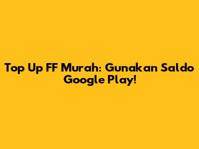 Top Up FF Murah: Gunakan Saldo Google Play!