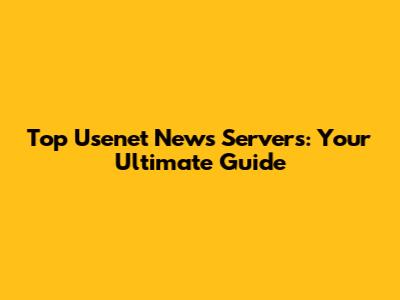 Top Usenet News Servers: Your Ultimate Guide