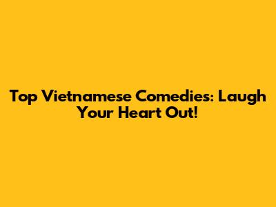 Top Vietnamese Comedies: Laugh Your Heart Out!