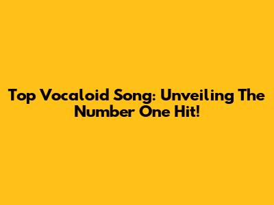 Top Vocaloid Song: Unveiling The Number One Hit!