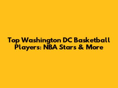 Top Washington DC Basketball Players: NBA Stars & More