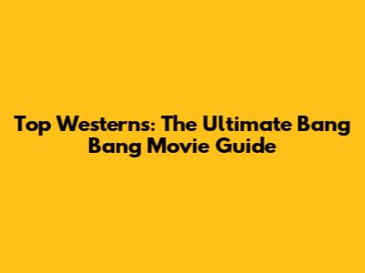 Top Westerns: The Ultimate Bang Bang Movie Guide