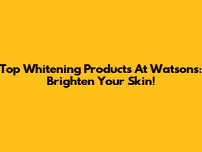 Top Whitening Products At Watsons: Brighten Your Skin!