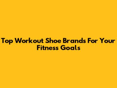 Top Workout Shoe Brands For Your Fitness Goals
