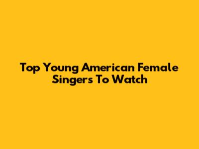 Top Young American Female Singers To Watch