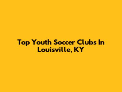 Top Youth Soccer Clubs In Louisville, KY