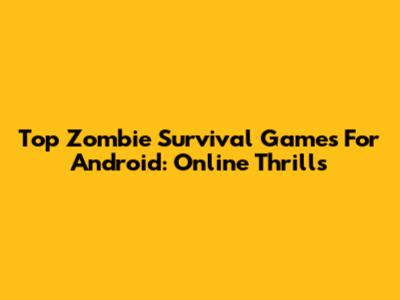 Top Zombie Survival Games For Android: Online Thrills