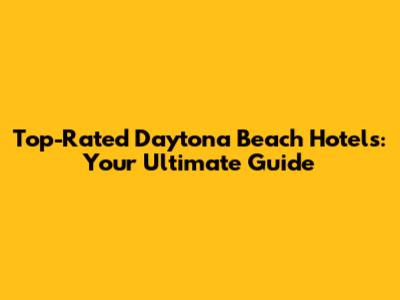 Top-Rated Daytona Beach Hotels: Your Ultimate Guide