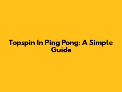 Topspin In Ping Pong: A Simple Guide