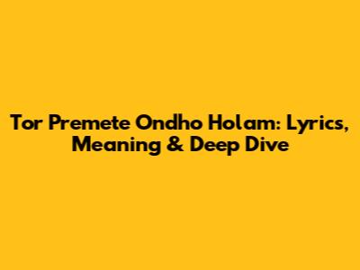 Tor Premete Ondho Holam: Lyrics, Meaning & Deep Dive
