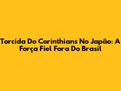 Torcida Do Corinthians No Japão: A Força Fiel Fora Do Brasil