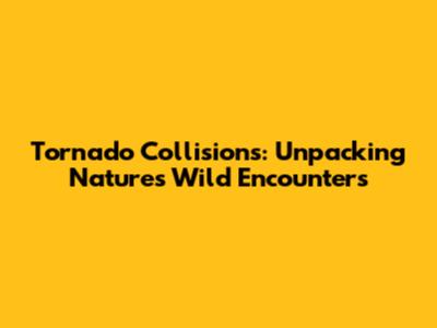 Tornado Collisions: Unpacking Nature's Wild Encounters