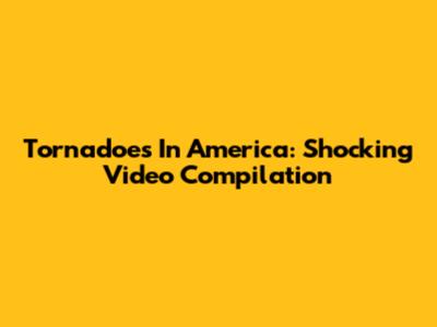 Tornadoes In America: Shocking Video Compilation