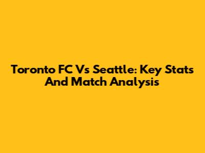 Toronto FC Vs Seattle: Key Stats And Match Analysis
