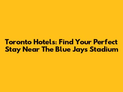 Toronto Hotels: Find Your Perfect Stay Near The Blue Jays Stadium