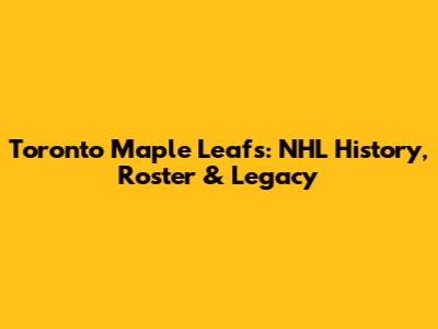 Toronto Maple Leafs: NHL History, Roster & Legacy