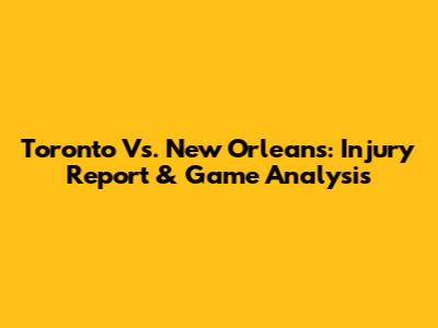 Toronto Vs. New Orleans: Injury Report & Game Analysis