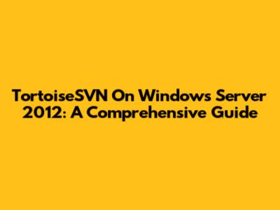 TortoiseSVN On Windows Server 2012: A Comprehensive Guide