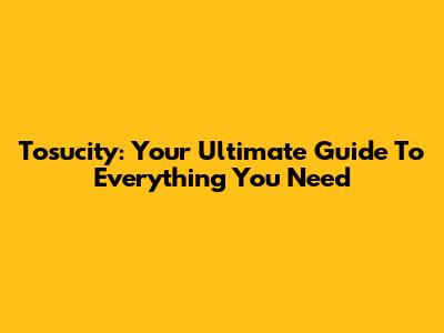 Tosucity: Your Ultimate Guide To Everything You Need